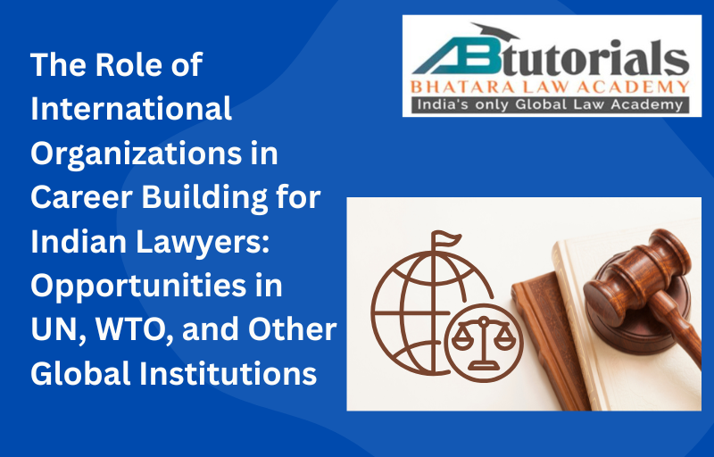 The Role of International Organizations in Career Building for Indian Lawyers: Opportunities in UN, WTO, and Other Global Institutions
