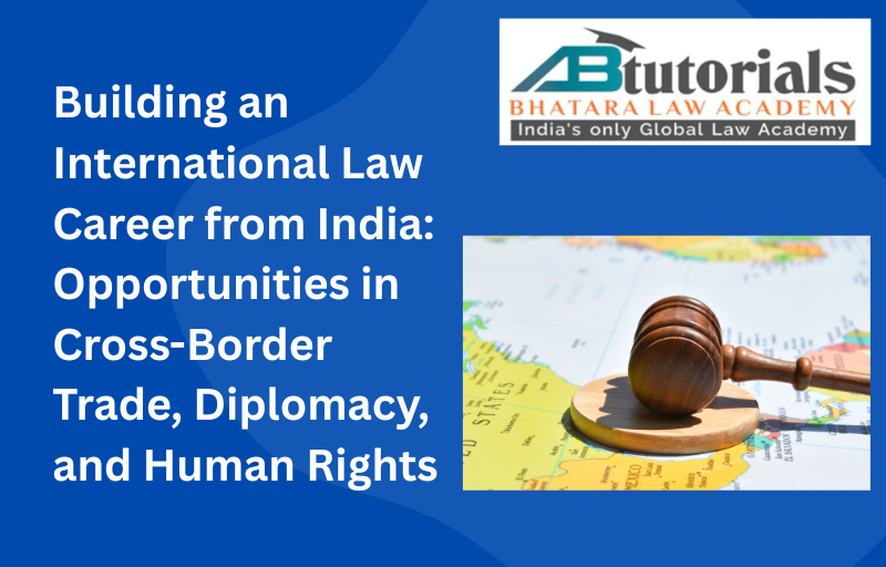 Building an International Law Career from India: Opportunities in Cross- Border Trade, Diplomacy, and Human Rights